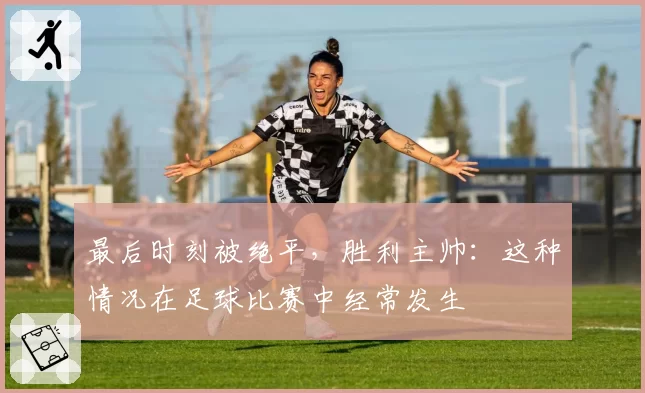 最后时刻被绝平，胜利主帅：这种情况在足球比赛中经常发生