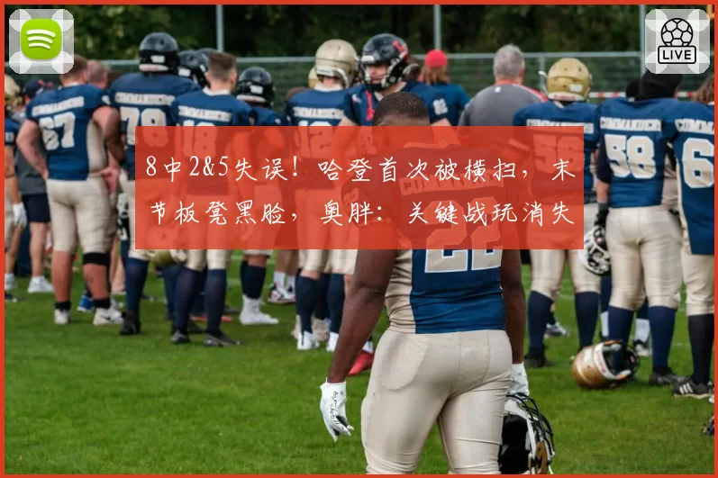 8中2&5失误！哈登首次被横扫，末节板凳黑脸，奥胖：关键战玩消失