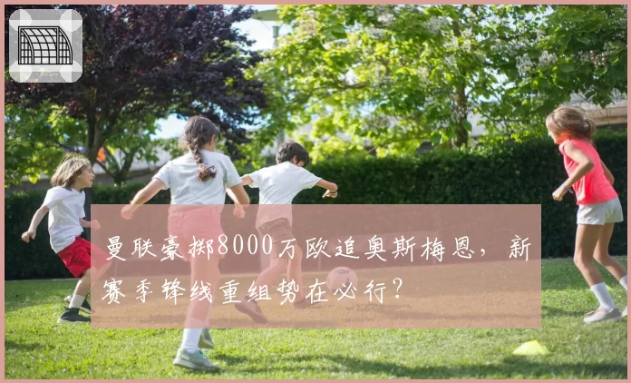 曼联豪掷8000万欧追奥斯梅恩,新赛季锋线重组势在必行?
