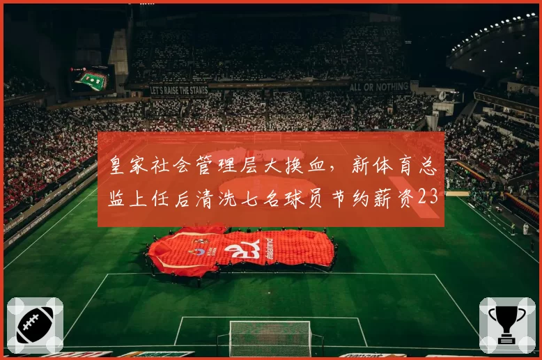 皇家社会管理层大换血,新体育总监上任后清洗七名球员节约薪资2300万
