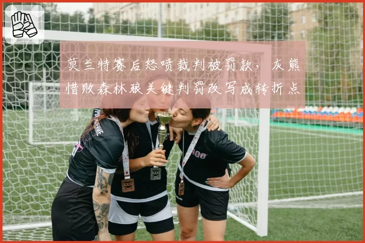 莫兰特赛后怒喷裁判被罚款，灰熊惜败森林狼关键判罚改写成转折点