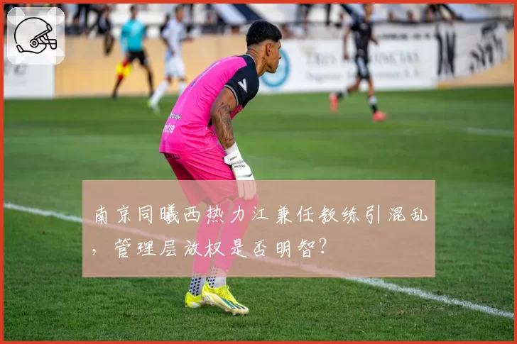 南京同曦西热力江兼任教练引混乱，管理层放权是否明智？