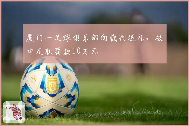 厦门一足球俱乐部向裁判送礼,被中足联罚款10万元