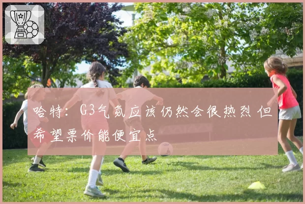 哈特：G3气氛应该仍然会很热烈 但希望票价能便宜点