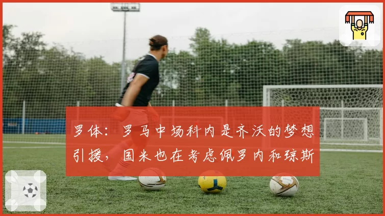 罗体：罗马中场科内是齐沃的梦想引援，国米也在考虑佩罗内和琼斯
