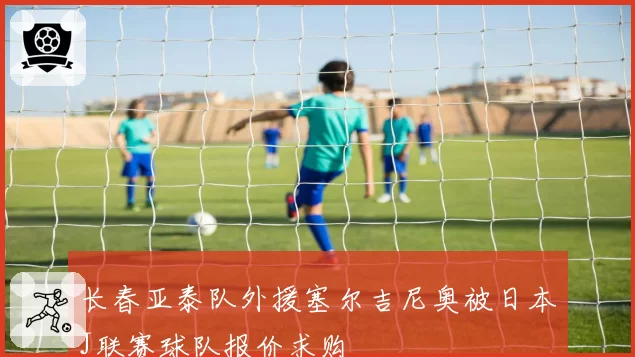 长春亚泰队外援塞尔吉尼奥被日本J联赛球队报价求购