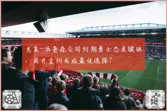 克莱-汤普森合同到期勇士态度暧昧,离开金州或成最佳选择?