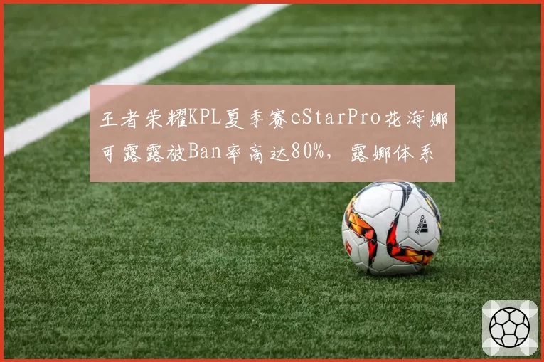 王者荣耀KPL夏季赛eStarPro花海娜可露露被Ban率高达80%，露娜体系成队伍软肋