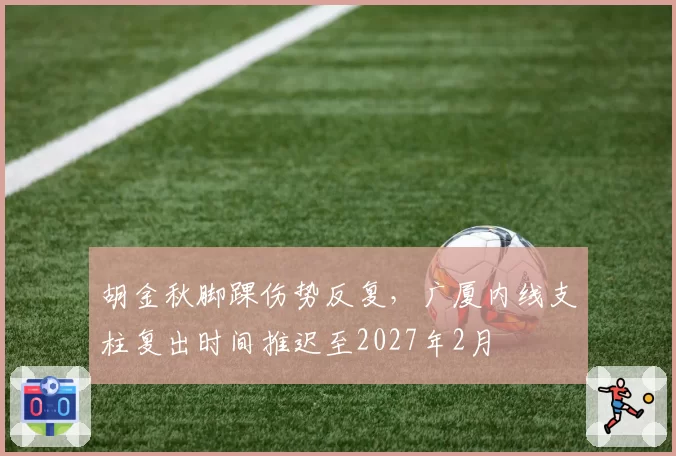 胡金秋脚踝伤势反复，广厦内线支柱复出时间推迟至2027年2月