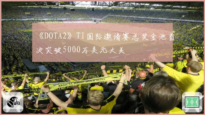 《DOTA2》TI国际邀请赛总奖金池首次突破5000万美元大关
