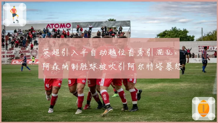 英超引入半自动越位首秀引混乱，阿森纳制胜球被吹引阿尔特塔暴怒
