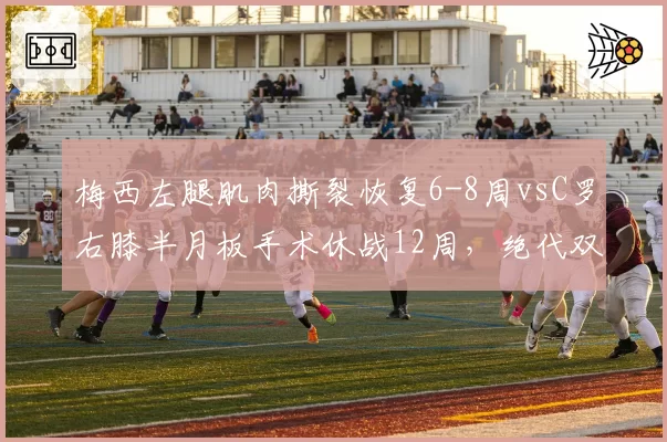 梅西左腿肌肉撕裂恢复6-8周vsC罗右膝半月板手术休战12周，绝代双骄复出路径分化