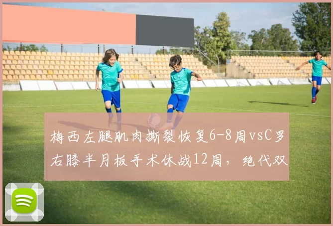 梅西左腿肌肉撕裂恢复6-8周vsC罗右膝半月板手术休战12周，绝代双骄复出路径分化
