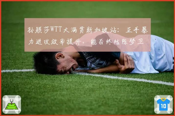 孙颖莎WTT大满贯新加坡站:正手暴力进攻效率提升,能否终结陈梦卫冕之路?