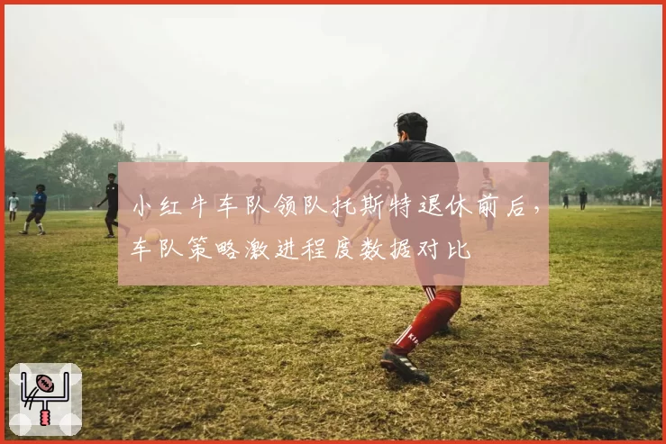 小红牛车队领队托斯特退休前后，车队策略激进程度数据对比