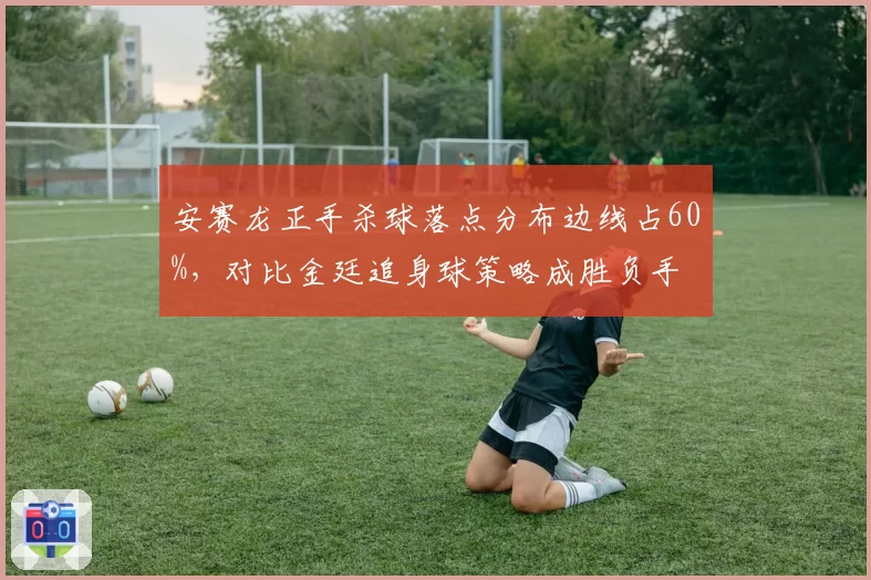 安赛龙正手杀球落点分布边线占60%,对比金廷追身球策略成胜负手