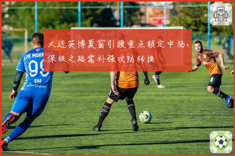 大连英博夏窗引援重点锁定中场，保级之路需补强攻防转换