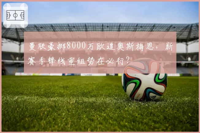 曼联豪掷8000万欧追奥斯梅恩,新赛季锋线重组势在必行?
