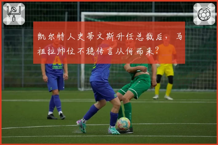 凯尔特人史蒂文斯升任总裁后，马祖拉帅位不稳传言从何而来？