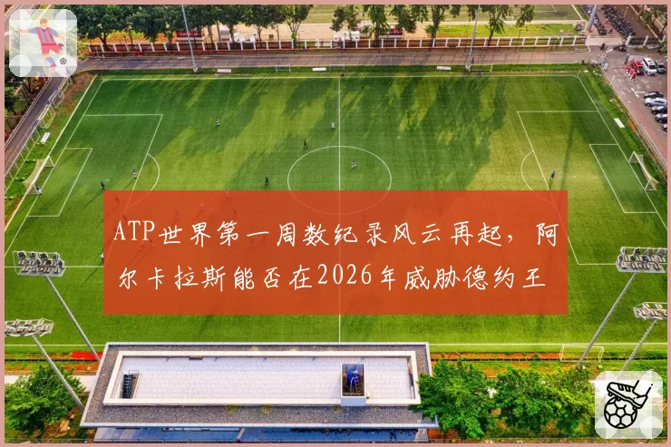 ATP世界第一周数纪录风云再起,阿尔卡拉斯能否在2026年威胁德约王座?