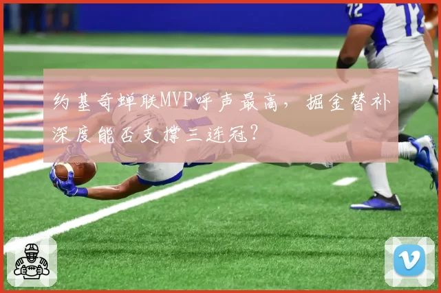 约基奇蝉联MVP呼声最高,掘金替补深度能否支撑三连冠?