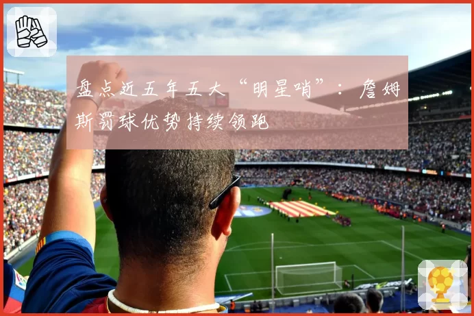 盘点近五年五大“明星哨”:詹姆斯罚球优势持续领跑