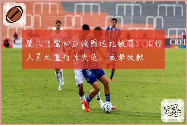 厦门飞鹭回应试图送礼被罚:工作人员处置行为失范,诚挚致歉