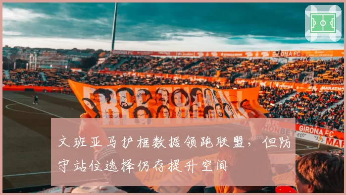文班亚马护框数据领跑联盟，但防守站位选择仍存提升空间