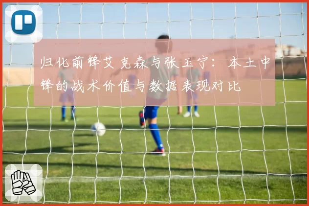 归化前锋艾克森与张玉宁:本土中锋的战术价值与数据表现对比