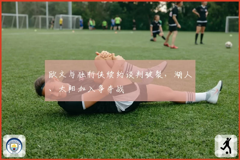 欧文与独行侠续约谈判破裂,湖人、太阳加入争夺战