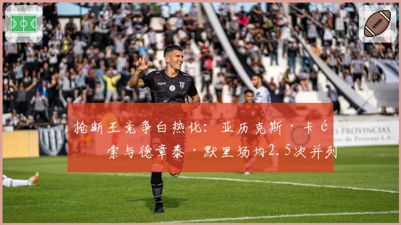 抢断王竞争白热化:亚历克斯·卡鲁索与德章泰·默里场均2.5次并列