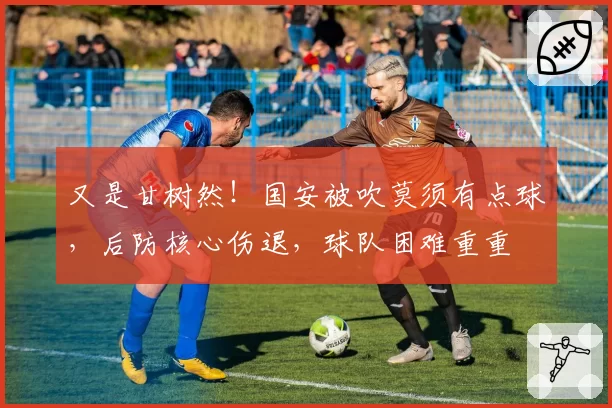 又是甘树然!国安被吹莫须有点球,后防核心伤退,球队困难重重