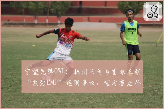 守望先锋OWL：杭州闪电与首尔王朝“黑影EMP”范围争议，官方赛后补发致歉声明