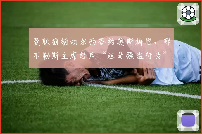曼联截胡切尔西签约奥斯梅恩，那不勒斯主席怒斥“这是强盗行为”
