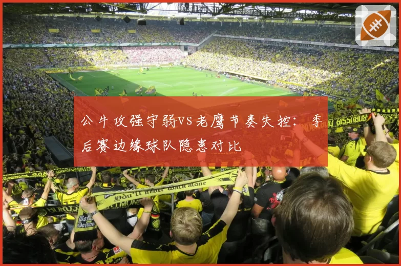 公牛攻强守弱vs老鹰节奏失控：季后赛边缘球队隐患对比
