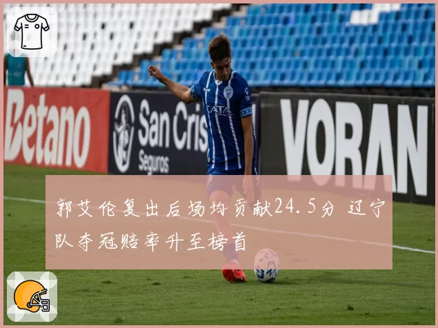 郭艾伦复出后场均贡献24.5分 辽宁队夺冠赔率升至榜首