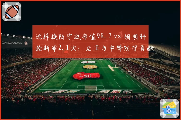 沈梓捷防守效率值98.7 vs 胡明轩抢断率2.1次，后卫与中锋防守贡献对比