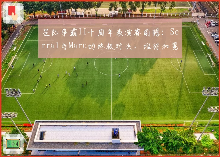 星际争霸II十周年表演赛前瞻：Serral与Maru的终极对决，谁将加冕为王？