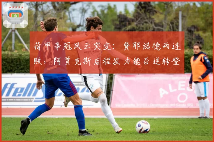 荷甲争冠风云突变：费耶诺德两连败，阿贾克斯后程发力能否逆转登顶？
