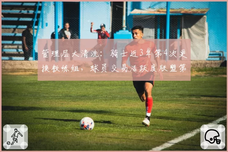 管理层大清洗:骑士近3年第4次更换教练组,球员交易活跃度联盟第一