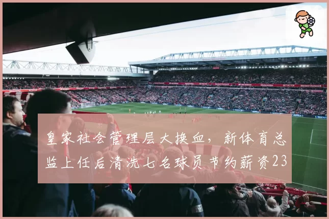 皇家社会管理层大换血,新体育总监上任后清洗七名球员节约薪资2300万