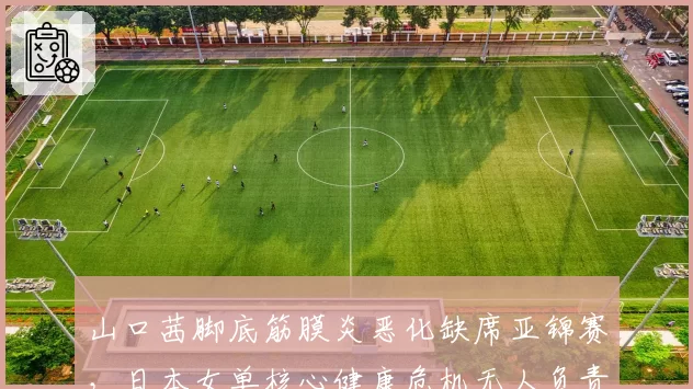 山口茜脚底筋膜炎恶化缺席亚锦赛,日本女单核心健康危机无人负责