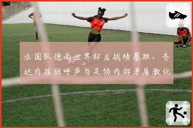 法国队德尚世界杯后战绩暴跌，齐达内接班呼声与足协内部矛盾激化