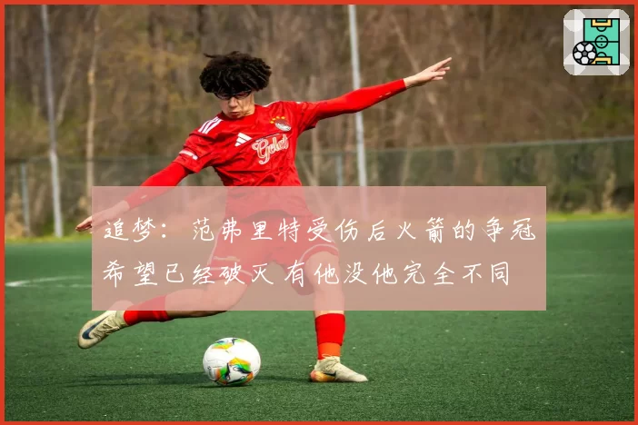 追梦:范弗里特受伤后火箭的争冠希望已经破灭 有他没他完全不同