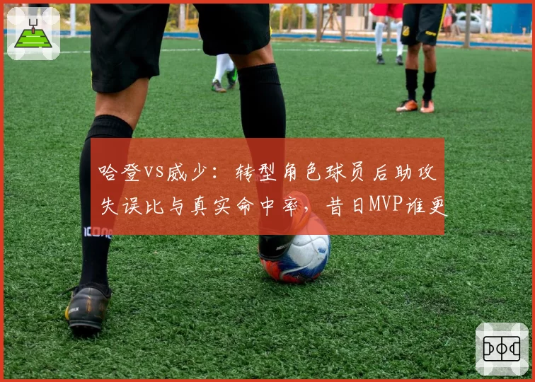 哈登vs威少：转型角色球员后助攻失误比与真实命中率，昔日MVP谁更稳