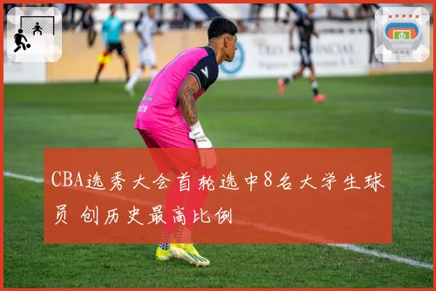 CBA选秀大会首轮选中8名大学生球员 创历史最高比例