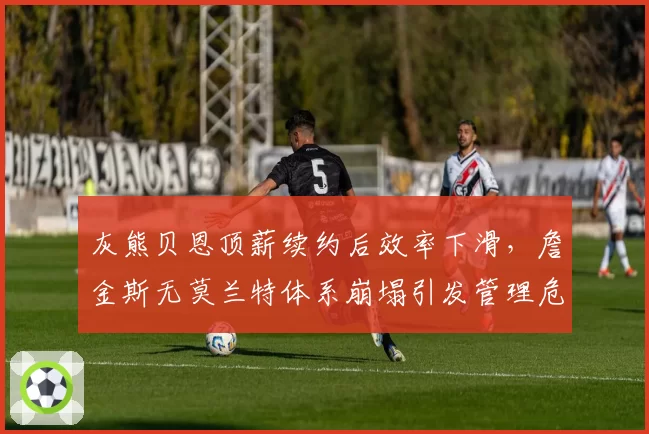 灰熊贝恩顶薪续约后效率下滑,詹金斯无莫兰特体系崩塌引发管理危机