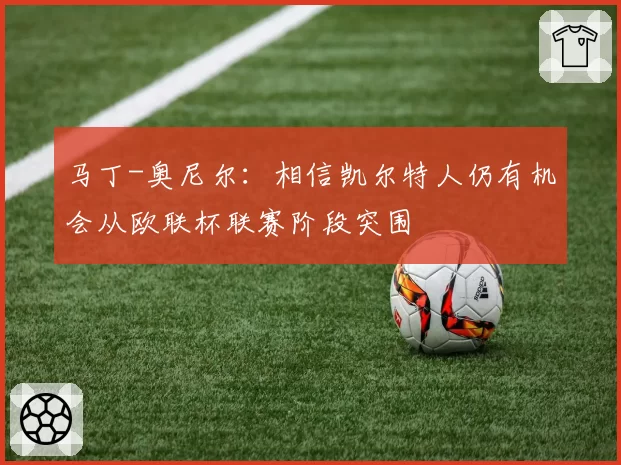 马丁-奥尼尔：相信凯尔特人仍有机会从欧联杯联赛阶段突围