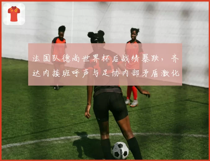 法国队德尚世界杯后战绩暴跌，齐达内接班呼声与足协内部矛盾激化