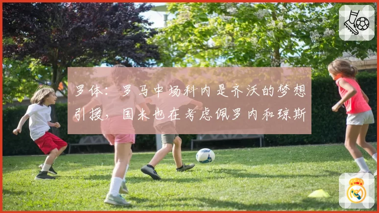 罗体：罗马中场科内是齐沃的梦想引援，国米也在考虑佩罗内和琼斯